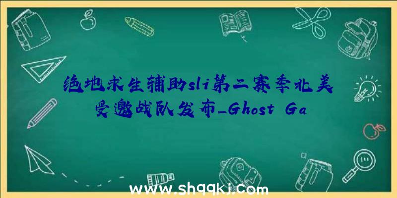 绝地求生辅助sli第二赛季北美受邀战队发布_Ghost